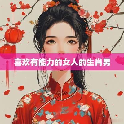 喜欢有能力的女人的生肖男