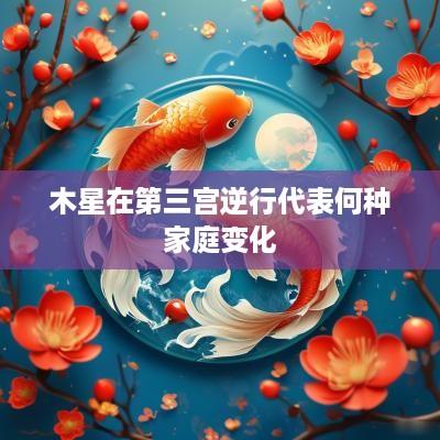 木星在第三宫逆行代表何种家庭变化