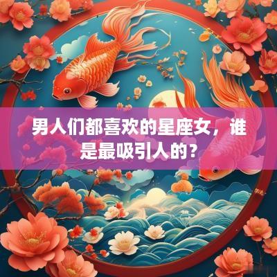 男人们都喜欢的星座女，谁是最吸引人的？