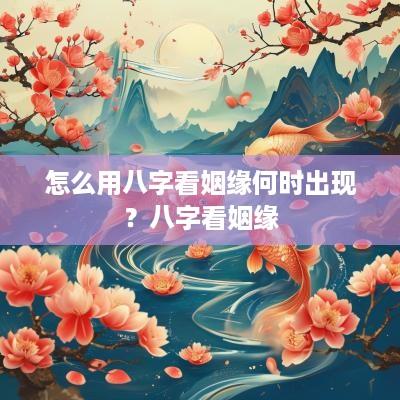 怎么用八字看姻缘何时出现？八字看姻缘