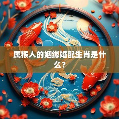 属猴人的姻缘婚配生肖是什么？