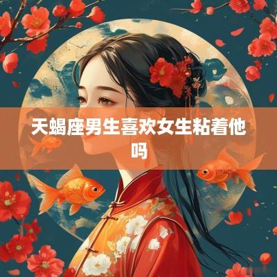 天蝎座男生喜欢女生粘着他吗