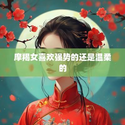 摩羯女喜欢强势的还是温柔的