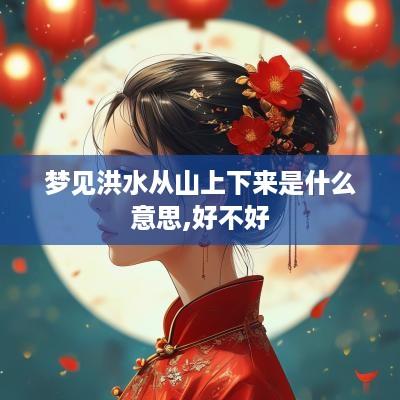 梦见洪水从山上下来是什么意思,好不好