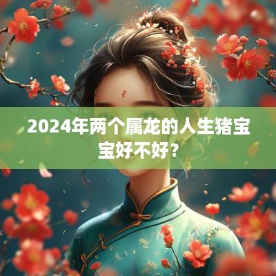 2025年两个属龙的人生猪宝宝好不好？