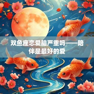 双鱼座恋爱脑严重吗——陪伴是最好的爱