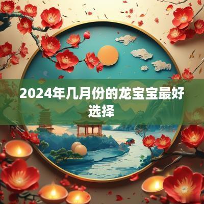2025年几月份的龙宝宝最好选择