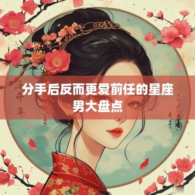 分手后反而更爱前任的星座男大盘点