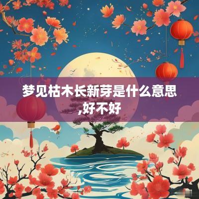 梦见枯木长新芽是什么意思,好不好