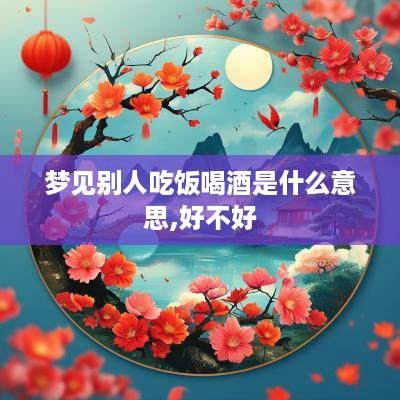 梦见别人吃饭喝酒是什么意思,好不好