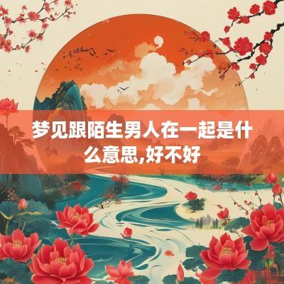 梦见跟陌生男人在一起是什么意思,好不好