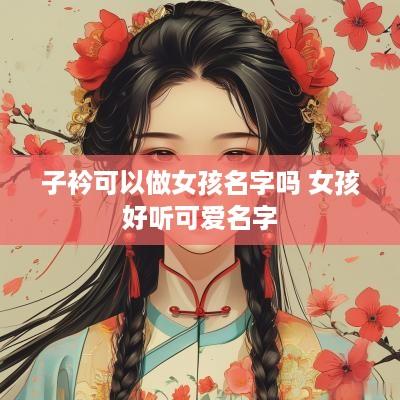 子衿可以做女孩名字吗 女孩好听可爱名字