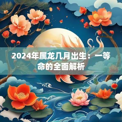 2025年属龙几月出生：一等命的全面解析