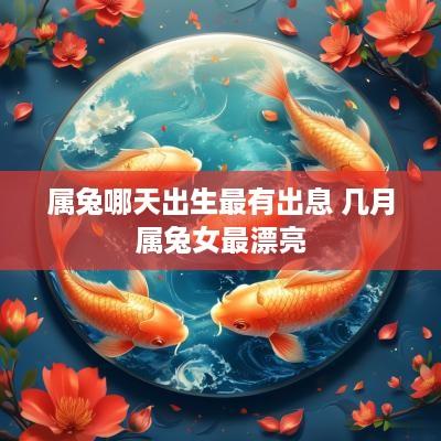 属兔哪天出生最有出息 几月属兔女最漂亮 属兔哪天出生最有出息 几月属兔女最漂亮