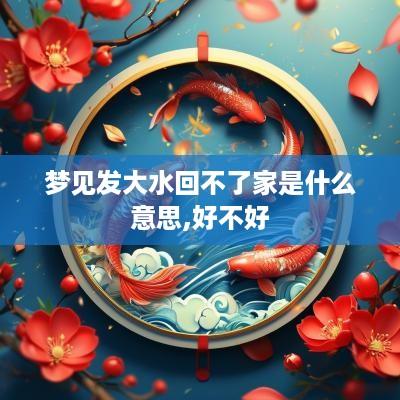 梦见发大水回不了家是什么意思,好不好