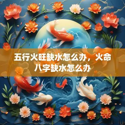 五行火旺缺水怎么办，火命八字缺水怎么办