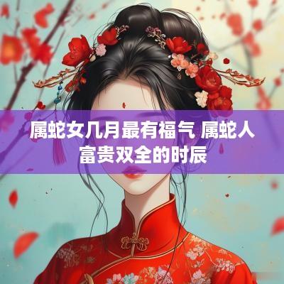 属蛇女几月最有福气 属蛇人富贵双全的时辰