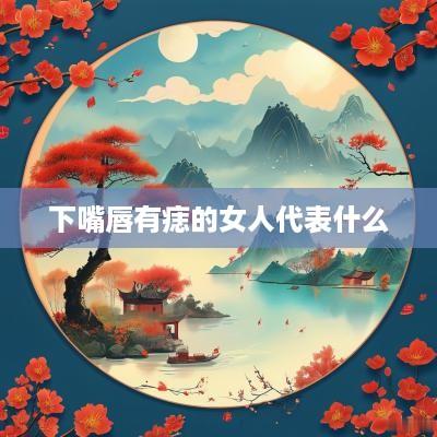 下嘴唇有痣的女人代表什么