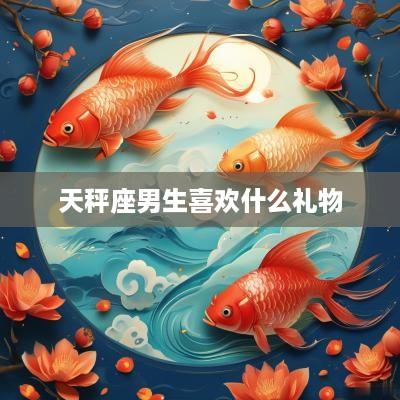 天秤座男生喜欢什么礼物