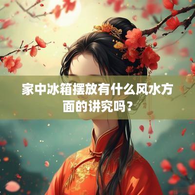 家中冰箱摆放有什么风水方面的讲究吗？