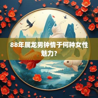 88年属龙男钟情于何种女性魅力？