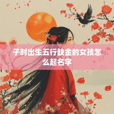 子时出生五行缺金的女孩怎么起名字