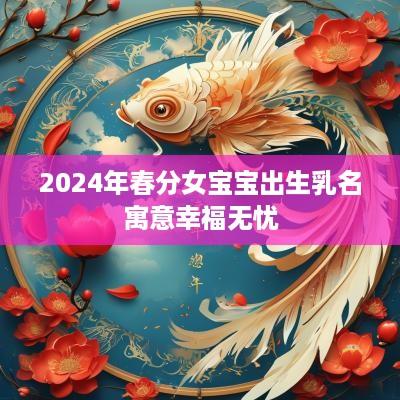 2025年春分女宝宝出生乳名寓意幸福无忧