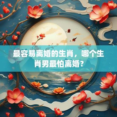 最容易离婚的生肖，哪个生肖男最怕离婚？