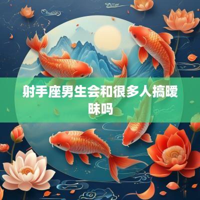 射手座男生会和很多人搞暧昧吗