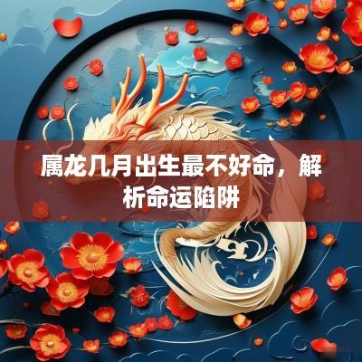 属龙几月出生最不好命，解析命运陷阱