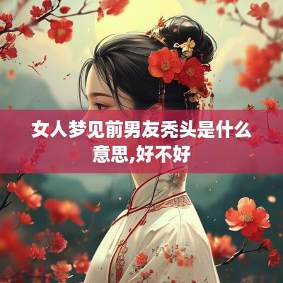 女人梦见前男友秃头是什么意思,好不好