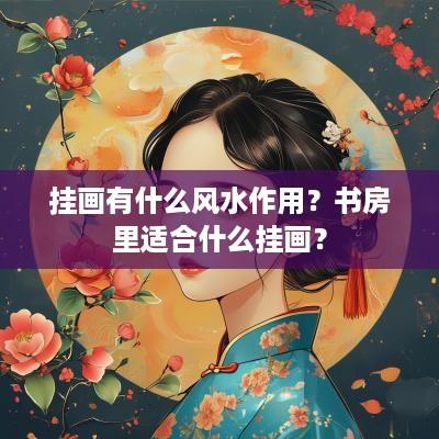 挂画有什么风水作用？书房里适合什么挂画？