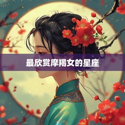 最欣赏摩羯女的星座