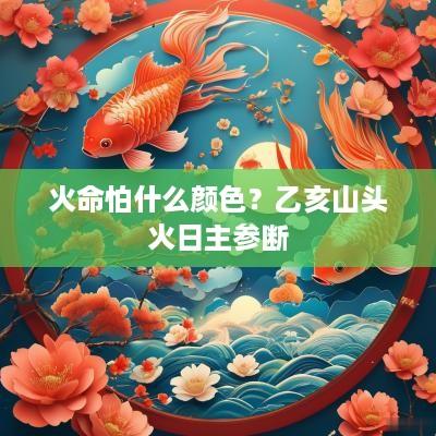 火命怕什么颜色？乙亥山头火日主参断