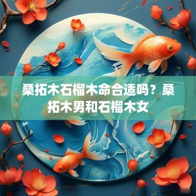 桑拓木石榴木命合适吗？桑拓木男和石榴木女