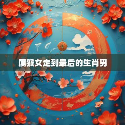 属猴女走到最后的生肖男