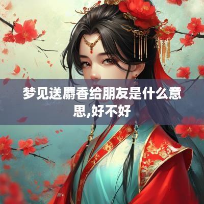 梦见送麝香给朋友是什么意思,好不好