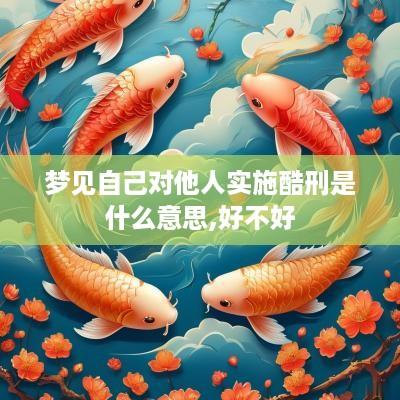 梦见自己对他人实施酷刑是什么意思,好不好