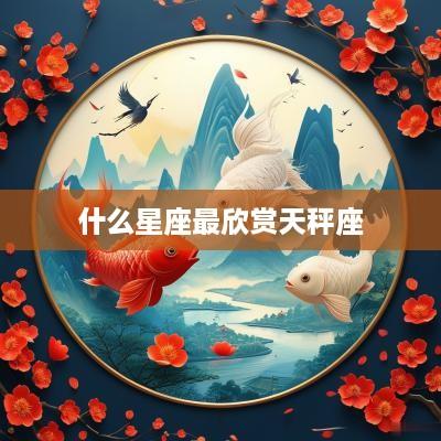 什么星座最欣赏天秤座