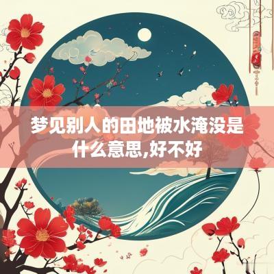 梦见别人的田地被水淹没是什么意思,好不好
