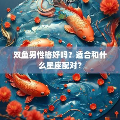 双鱼男性格好吗？适合和什么星座配对？
