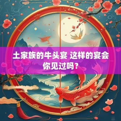土家族的牛头宴 这样的宴会你见过吗？