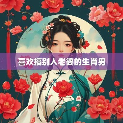 喜欢搞别人老婆的生肖男