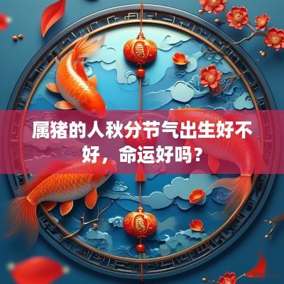 属猪的人秋分节气出生好不好，命运好吗？