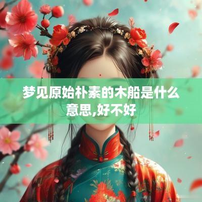 梦见原始朴素的木船是什么意思,好不好