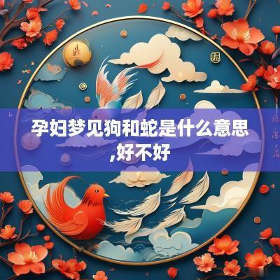 孕妇梦见狗和蛇是什么意思,好不好