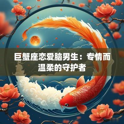 巨蟹座恋爱脑男生：专情而温柔的守护者
