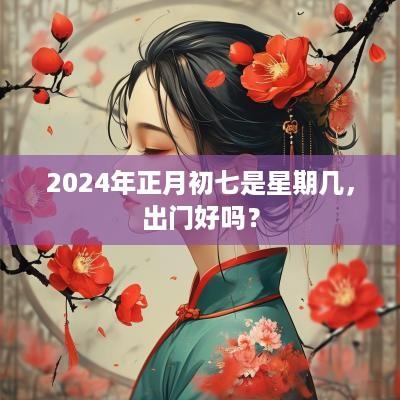 2025年正月初七是星期几，出门好吗？