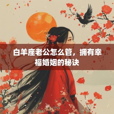 白羊座老公怎么管，拥有幸福婚姻的秘诀