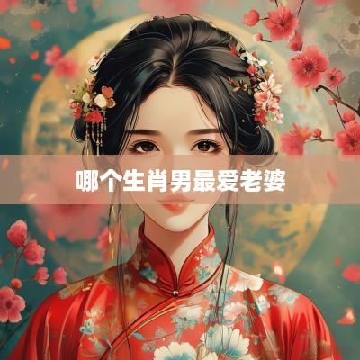 哪个生肖男最爱老婆